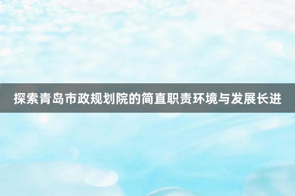 探索青岛市政规划院的简直职责环境与发展长进