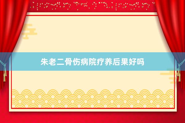 朱老二骨伤病院疗养后果好吗