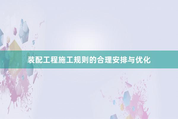 装配工程施工规则的合理安排与优化