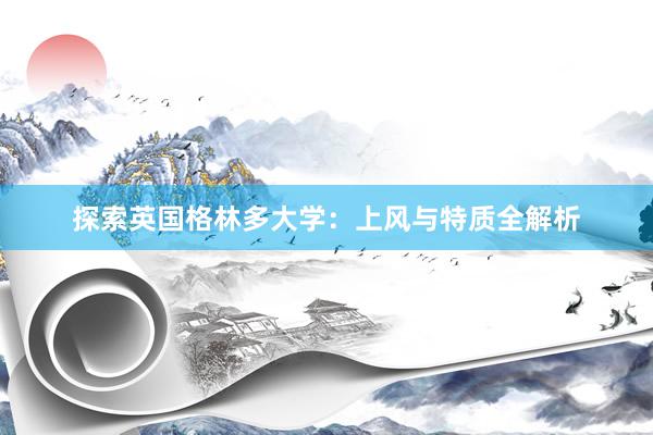 探索英国格林多大学：上风与特质全解析