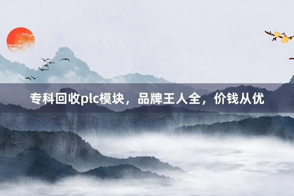 专科回收plc模块，品牌王人全，价钱从优