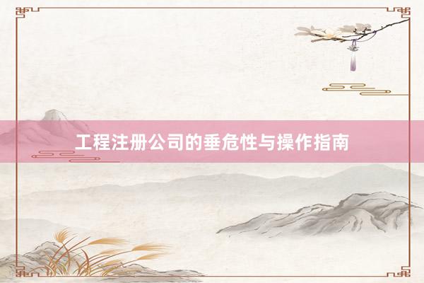 工程注册公司的垂危性与操作指南