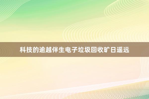 科技的逾越伴生电子垃圾回收旷日遥远