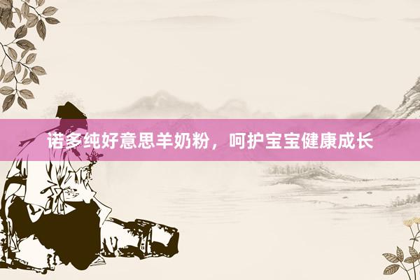 诺多纯好意思羊奶粉，呵护宝宝健康成长