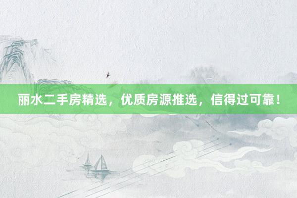 丽水二手房精选，优质房源推选，信得过可靠！