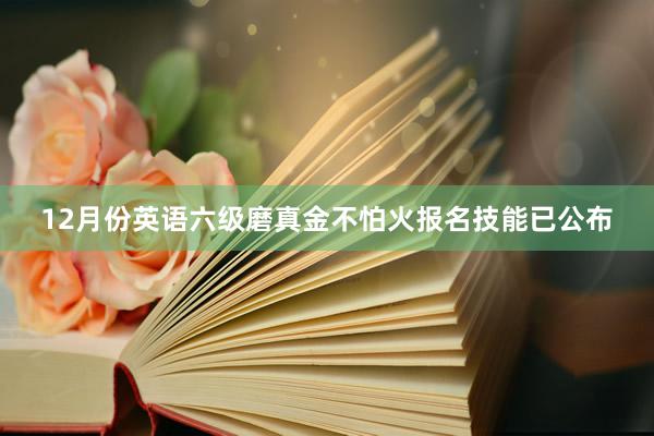 12月份英语六级磨真金不怕火报名技能已公布