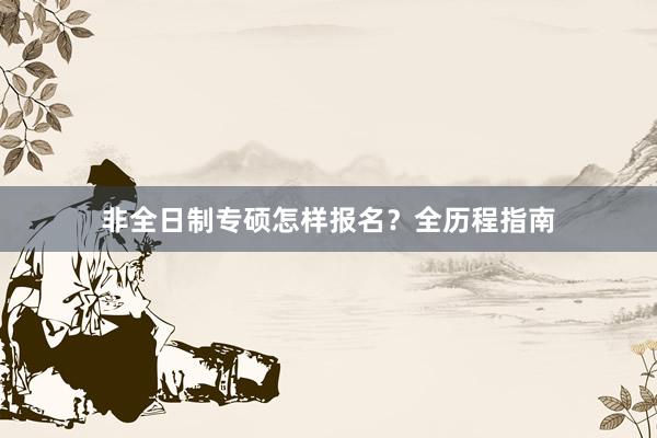 非全日制专硕怎样报名？全历程指南