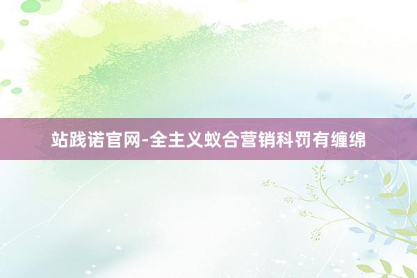站践诺官网-全主义蚁合营销科罚有缠绵