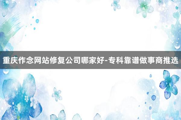 重庆作念网站修复公司哪家好-专科靠谱做事商推选