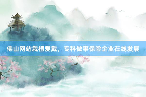 佛山网站栽植爱戴，专科做事保险企业在线发展