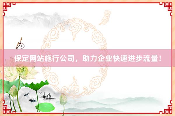 保定网站施行公司，助力企业快速进步流量！