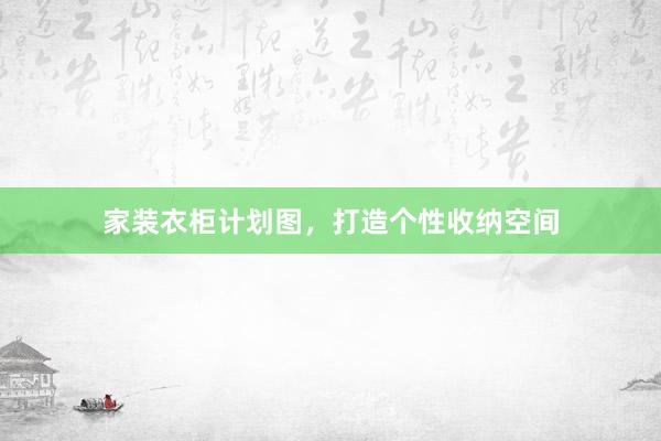 家装衣柜计划图，打造个性收纳空间