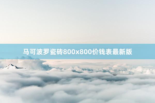 马可波罗瓷砖800x800价钱表最新版
