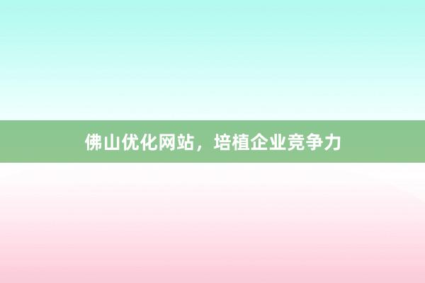 佛山优化网站，培植企业竞争力
