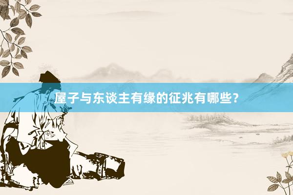 屋子与东谈主有缘的征兆有哪些？