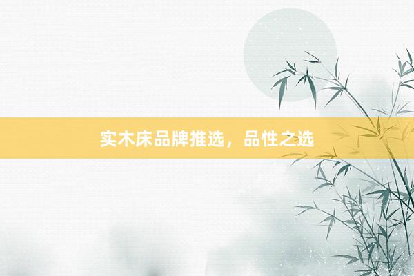 实木床品牌推选，品性之选