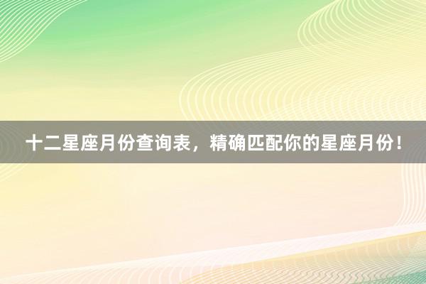 十二星座月份查询表，精确匹配你的星座月份！