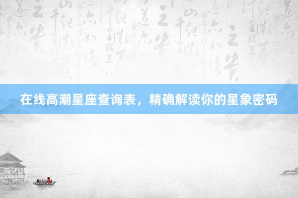 在线高潮星座查询表，精确解读你的星象密码