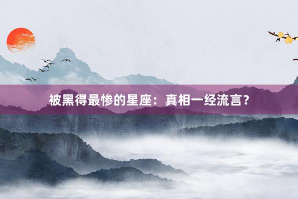 被黑得最惨的星座：真相一经流言？