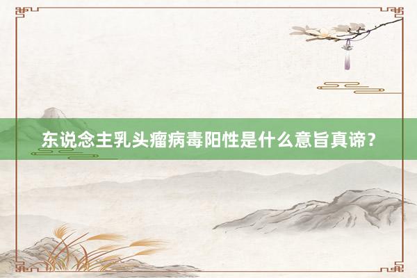 东说念主乳头瘤病毒阳性是什么意旨真谛？